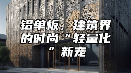 铝单板，建筑界的时尚“轻量化”新宠