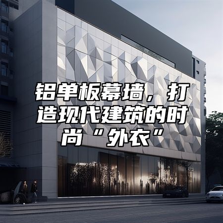 铝单板幕墙，打造现代建筑的时尚“外衣”