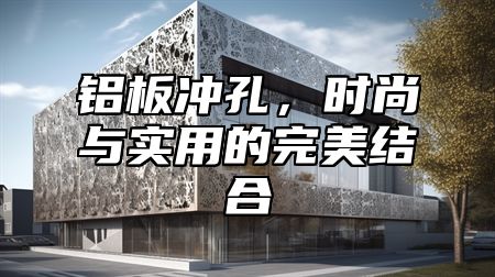 铝板冲孔，时尚与实用的完美结合