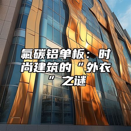 氟碳铝单板：时尚建筑的“外衣”之谜