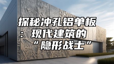 探秘冲孔铝单板：现代建筑的“隐形战士”