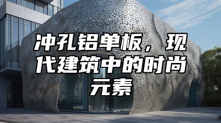冲孔铝单板，现代建筑中的时尚元素