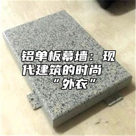 铝单板幕墙：现代建筑的时尚“外衣”