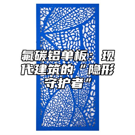 氟碳铝单板：现代建筑的“隐形守护者”