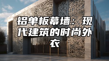 铝单板幕墙：现代建筑的时尚外衣