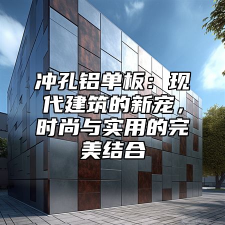 冲孔铝单板：现代建筑的新宠，时尚与实用的完美结合