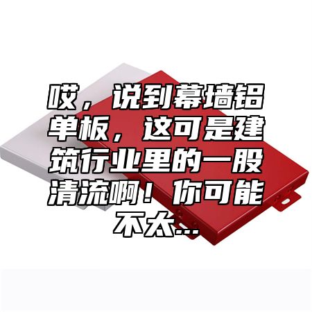 哎，说到幕墙铝单板，这可是建筑行业里的一股清流啊！你可能不太...