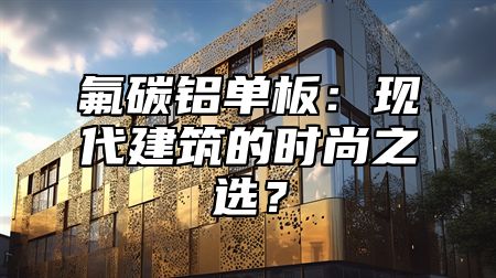 氟碳铝单板：现代建筑的时尚之选？