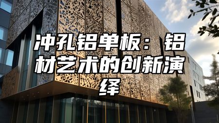 冲孔铝单板：铝材艺术的创新演绎