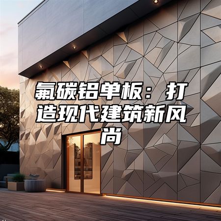 氟碳铝单板：打造现代建筑新风尚