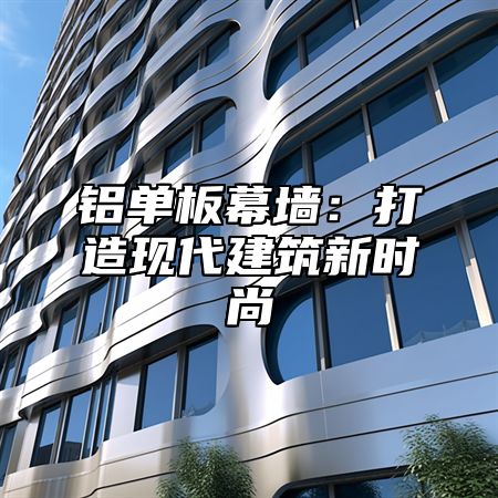 铝单板幕墙：打造现代建筑新时尚