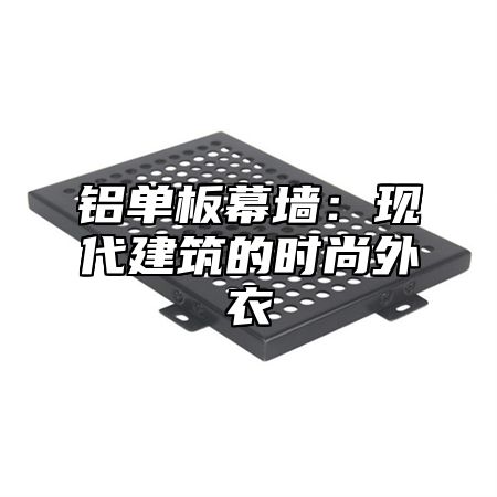 铝单板幕墙：现代建筑的时尚外衣