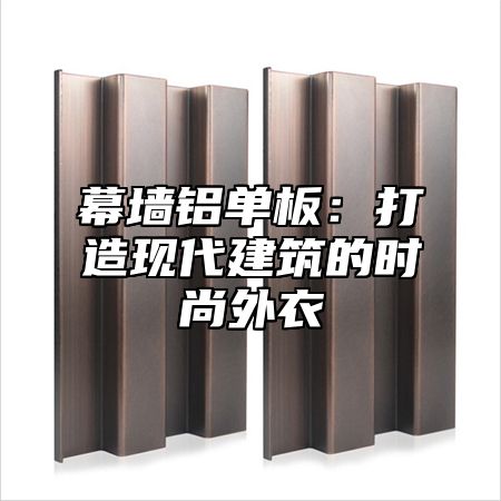 幕墙铝单板：打造现代建筑的时尚外衣