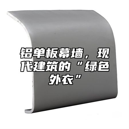 铝单板幕墙，现代建筑的“绿色外衣”