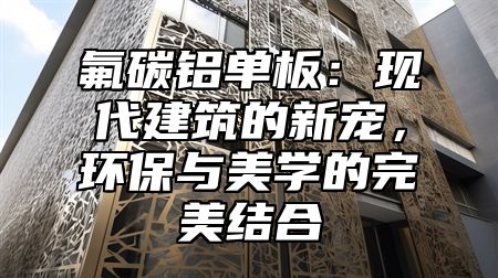 氟碳铝单板：现代建筑的新宠，环保与美学的完美结合