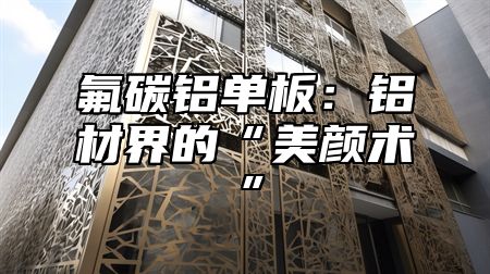 氟碳铝单板：铝材界的“美颜术”