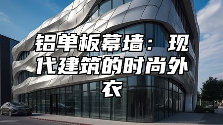 铝单板幕墙：现代建筑的时尚外衣