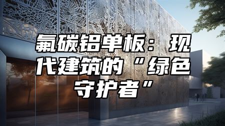 氟碳铝单板：现代建筑的“绿色守护者”