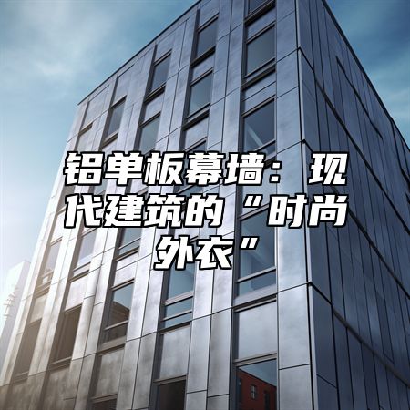 铝单板幕墙：现代建筑的“时尚外衣”