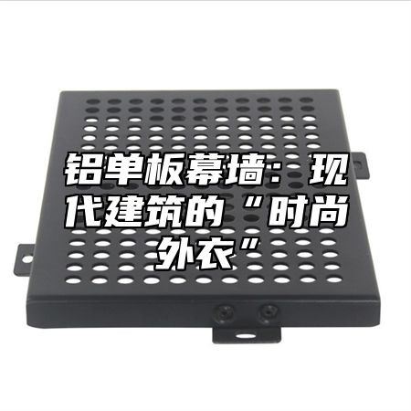 铝单板幕墙：现代建筑的“时尚外衣”