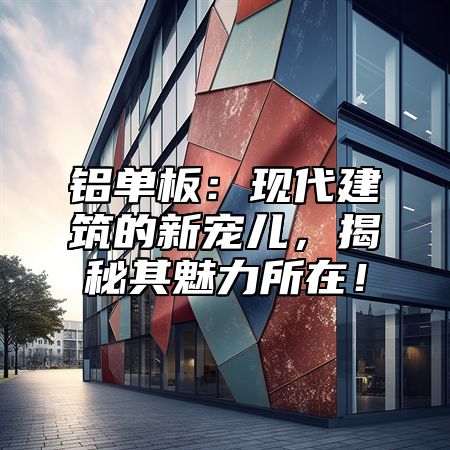 铝单板：现代建筑的新宠儿，揭秘其魅力所在！