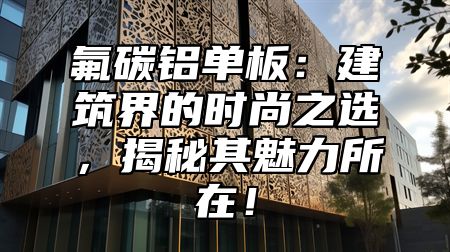 氟碳铝单板：建筑界的时尚之选，揭秘其魅力所在！