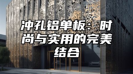 冲孔铝单板：时尚与实用的完美结合