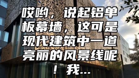 哎哟，说起铝单板幕墙，这可是现代建筑中一道亮丽的风景线呢！我...