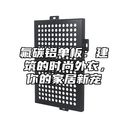 氟碳铝单板：建筑的时尚外衣，你的家居新宠