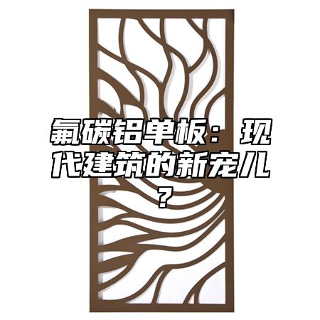 氟碳铝单板：现代建筑的新宠儿？