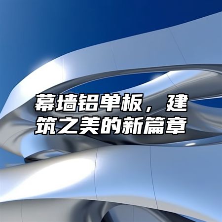 幕墙铝单板，建筑之美的新篇章