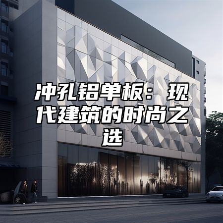 冲孔铝单板：现代建筑的时尚之选