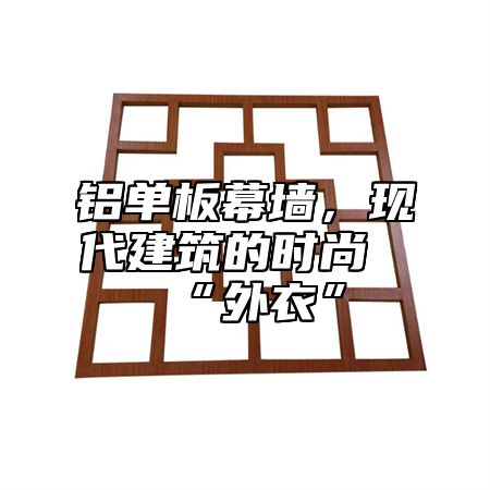 铝单板幕墙，现代建筑的时尚“外衣”