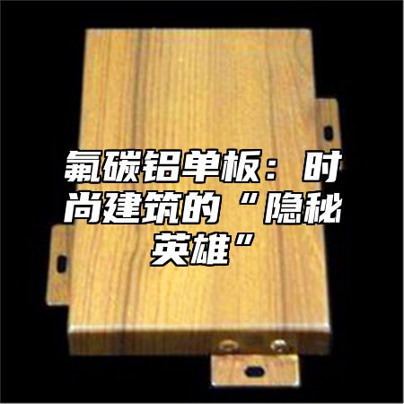 氟碳铝单板：时尚建筑的“隐秘英雄”