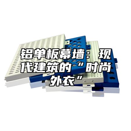铝单板幕墙：现代建筑的“时尚外衣”