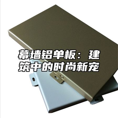 幕墙铝单板：建筑中的时尚新宠