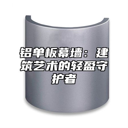 铝单板幕墙：建筑艺术的轻盈守护者