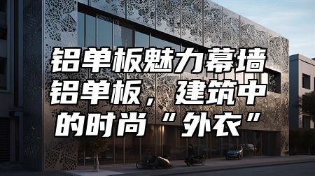 铝单板魅力幕墙铝单板，建筑中的时尚“外衣”