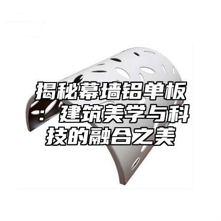 揭秘幕墙铝单板：建筑美学与科技的融合之美